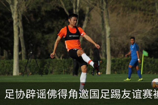 足协辟谣佛得角邀国足踢友谊赛被拒：暂未收到对方书面函件